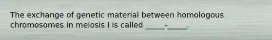 The exchange of genetic material between homologous chromosomes in meiosis I is called _____-_____.