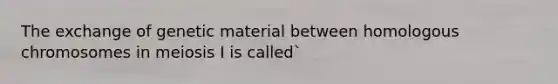 The exchange of genetic material between homologous chromosomes in meiosis I is called`