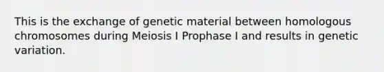 This is the exchange of genetic material between homologous chromosomes during Meiosis I Prophase I and results in genetic variation.