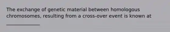 The exchange of genetic material between homologous chromosomes, resulting from a cross-over event is known at ______________