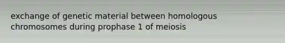 exchange of genetic material between homologous chromosomes during prophase 1 of meiosis