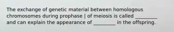 The exchange of genetic material between homologous chromosomes during prophase | of meiosis is called _________ and can explain the appearance of _________ in the offspring.