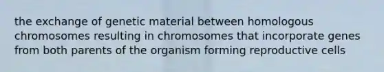 the exchange of genetic material between homologous chromosomes resulting in chromosomes that incorporate genes from both parents of the organism forming reproductive cells