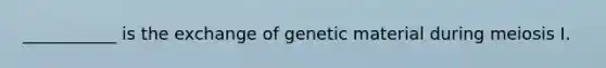 ___________ is the exchange of genetic material during meiosis I.