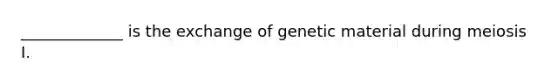 _____________ is the exchange of genetic material during meiosis I.