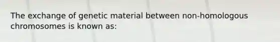 The exchange of genetic material between non-homologous chromosomes is known as: