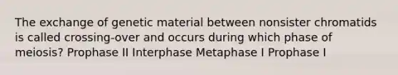 The exchange of genetic material between nonsister chromatids is called crossing-over and occurs during which phase of meiosis? Prophase II Interphase Metaphase I Prophase I