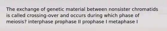 The exchange of genetic material between nonsister chromatids is called crossing-over and occurs during which phase of meiosis? interphase prophase II prophase I metaphase I