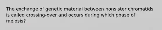 The exchange of genetic material between nonsister chromatids is called crossing-over and occurs during which phase of meiosis?