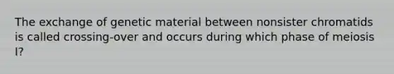 The exchange of genetic material between nonsister chromatids is called crossing-over and occurs during which phase of meiosis I?