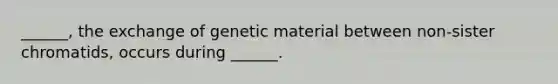 ______, the exchange of genetic material between non-sister chromatids, occurs during ______.