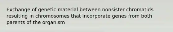 Exchange of genetic material between nonsister chromatids resulting in chromosomes that incorporate genes from both parents of the organism