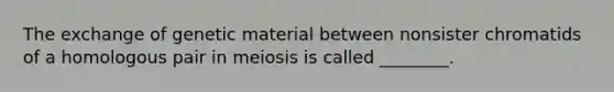 The exchange of genetic material between nonsister chromatids of a homologous pair in meiosis is called ________.