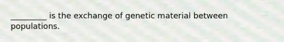 _________ is the exchange of genetic material between populations.