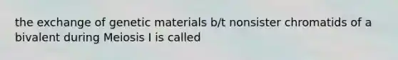 the exchange of genetic materials b/t nonsister chromatids of a bivalent during Meiosis I is called