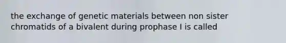 the exchange of genetic materials between non sister chromatids of a bivalent during prophase I is called