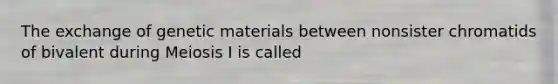 The exchange of genetic materials between nonsister chromatids of bivalent during Meiosis I is called