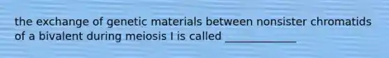 the exchange of genetic materials between nonsister chromatids of a bivalent during meiosis I is called _____________