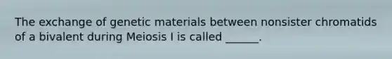 The exchange of genetic materials between nonsister chromatids of a bivalent during Meiosis I is called ______.