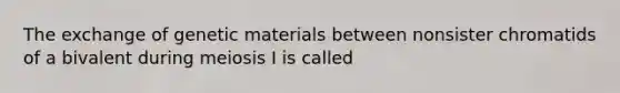 The exchange of genetic materials between nonsister chromatids of a bivalent during meiosis I is called