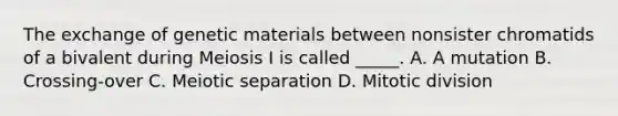 The exchange of genetic materials between nonsister chromatids of a bivalent during Meiosis I is called _____. A. A mutation B. Crossing-over C. Meiotic separation D. Mitotic division