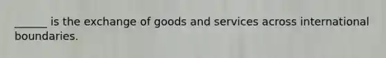 ______ is the exchange of goods and services across international boundaries.