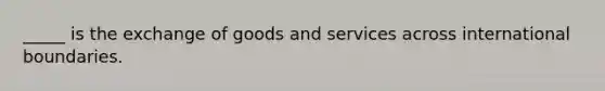 _____ is the exchange of goods and services across international boundaries.