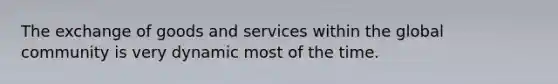 The exchange of goods and services within the global community is very dynamic most of the time.