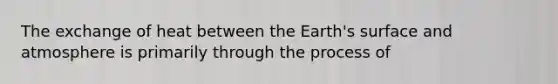 The exchange of heat between the Earth's surface and atmosphere is primarily through the process of