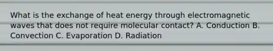 What is the exchange of heat energy through electromagnetic waves that does not require molecular contact? A. Conduction B. Convection C. Evaporation D. Radiation