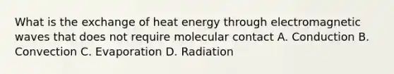 What is the exchange of heat energy through electromagnetic waves that does not require molecular contact A. Conduction B. Convection C. Evaporation D. Radiation