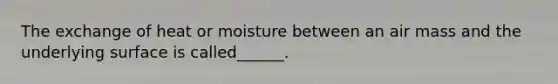 The exchange of heat or moisture between an air mass and the underlying surface is called______.