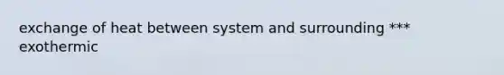 exchange of heat between system and surrounding *** exothermic