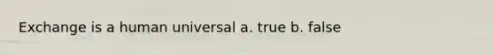 Exchange is a human universal a. true b. false