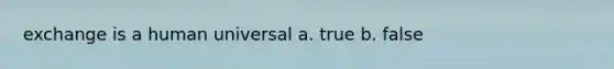 exchange is a human universal a. true b. false