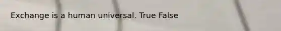 Exchange is a human universal. True False