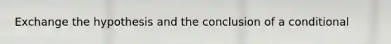 Exchange the hypothesis and the conclusion of a conditional