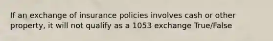 If an exchange of insurance policies involves cash or other property, it will not qualify as a 1053 exchange True/False