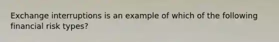 Exchange interruptions is an example of which of the following financial risk types?