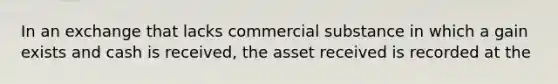 In an exchange that lacks commercial substance in which a gain exists and cash is received, the asset received is recorded at the