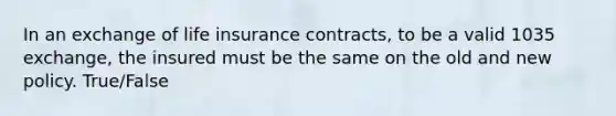 In an exchange of life insurance contracts, to be a valid 1035 exchange, the insured must be the same on the old and new policy. True/False