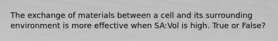 The exchange of materials between a cell and its surrounding environment is more effective when SA:Vol is high. True or False?