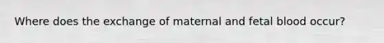 Where does the exchange of maternal and fetal blood occur?