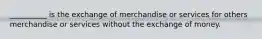 __________ is the exchange of merchandise or services for others merchandise or services without the exchange of money.