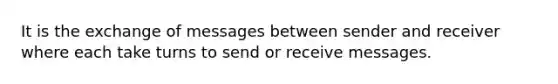 It is the exchange of messages between sender and receiver where each take turns to send or receive messages.