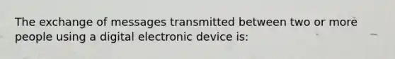 The exchange of messages transmitted between two or more people using a digital electronic device is: