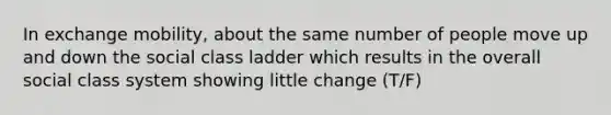 In exchange mobility, about the same number of people move up and down the social class ladder which results in the overall social class system showing little change (T/F)