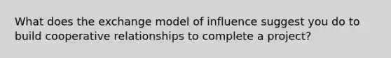 What does the exchange model of influence suggest you do to build cooperative relationships to complete a project?