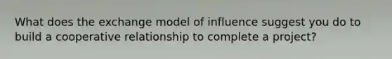 What does the exchange model of influence suggest you do to build a cooperative relationship to complete a project?