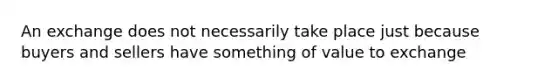 An exchange does not necessarily take place just because buyers and sellers have something of value to exchange
